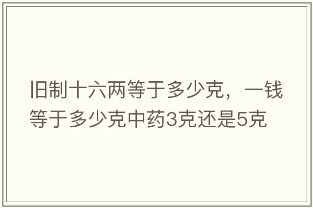 舊制十六兩等于多少克，一錢(qián)等于多少克中藥3克還是5克