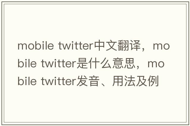 mobile twitter中文翻譯，mobile twitter是什么意思，mobile twitter發(fā)音、用法及例句