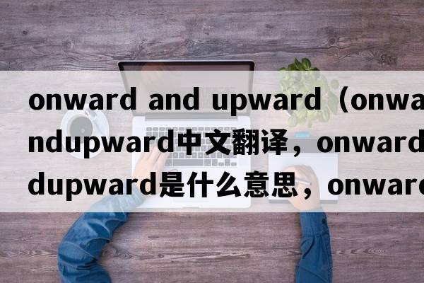 onward and upward（onwardandupward中文翻譯，onwardandupward是什么意思，onwardandupward發(fā)音、用法及例句）