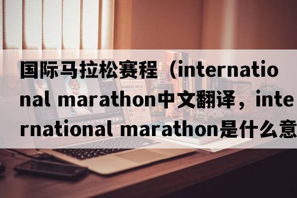 國際馬拉松賽程（international marathon中文翻譯，international marathon是什么意思，international marathon發(fā)音、用法及例句）