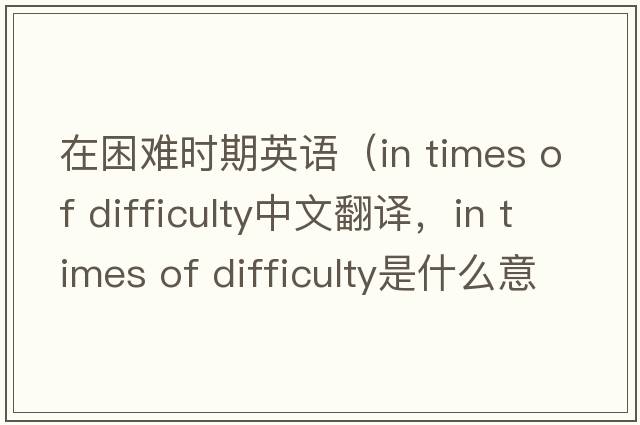 在困難時(shí)期英語(yǔ)（in times of difficulty中文翻譯，in times of difficulty是什么意思，in times of difficulty發(fā)音、用法及例句）