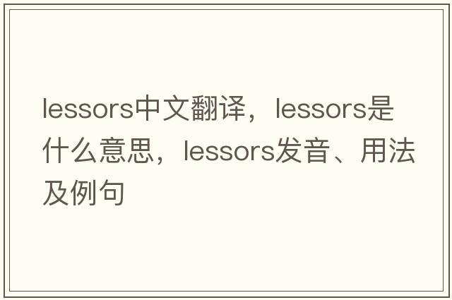 lessors中文翻譯，lessors是什么意思，lessors發(fā)音、用法及例句