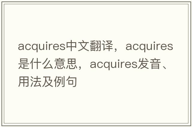 acquires中文翻譯，acquires是什么意思，acquires發(fā)音、用法及例句