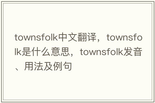 townsfolk中文翻譯，townsfolk是什么意思，townsfolk發(fā)音、用法及例句