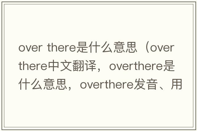 over there是什么意思（overthere中文翻譯，overthere是什么意思，overthere發(fā)音、用法及例句）