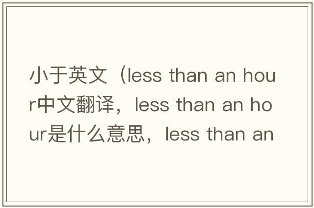 小于英文（less than an hour中文翻譯，less than an hour是什么意思，less than an hour發(fā)音、用法及例句）