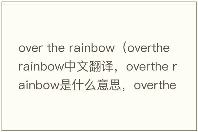 over the rainbow（overthe rainbow中文翻譯，overthe rainbow是什么意思，overthe rainbow發(fā)音、用法及例句）