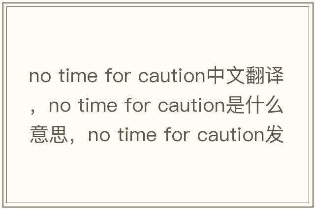 no time for caution中文翻譯，no time for caution是什么意思，no time for caution發(fā)音、用法及例句