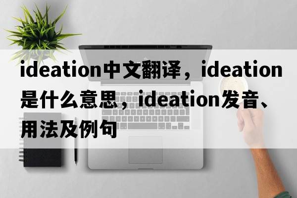 ideation中文翻譯，ideation是什么意思，ideation發(fā)音、用法及例句
