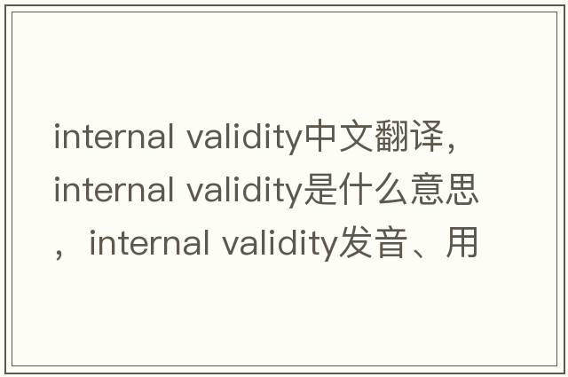internal validity中文翻譯，internal validity是什么意思，internal validity發(fā)音、用法及例句