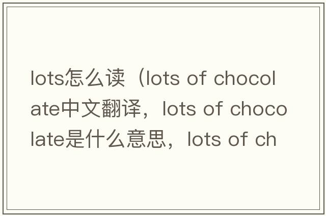 lots怎么讀（lots of chocolate中文翻譯，lots of chocolate是什么意思，lots of chocolate發(fā)音、用法及例句）