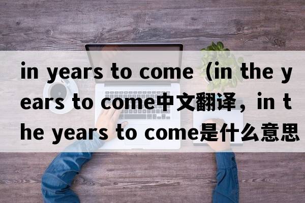 in years to come（in the years to come中文翻譯，in the years to come是什么意思，in the years to come發(fā)音、用法及例句）