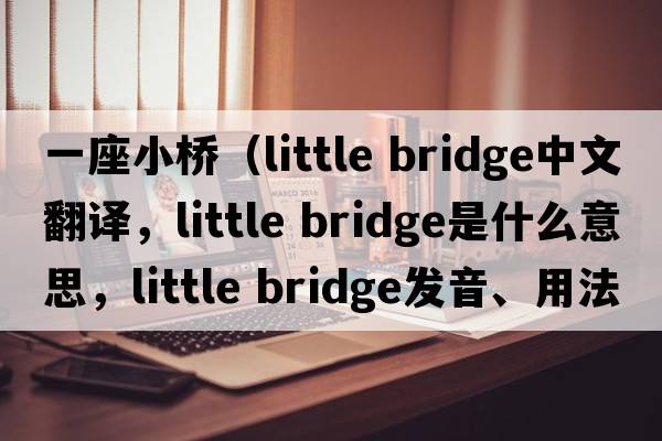 一座小橋（little bridge中文翻譯，little bridge是什么意思，little bridge發(fā)音、用法及例句）