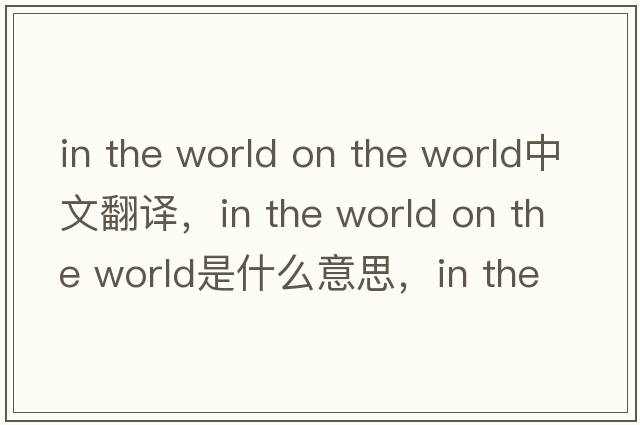 in the world on the world中文翻譯，in the world on the world是什么意思，in the world on the world發(fā)音、用法及例句