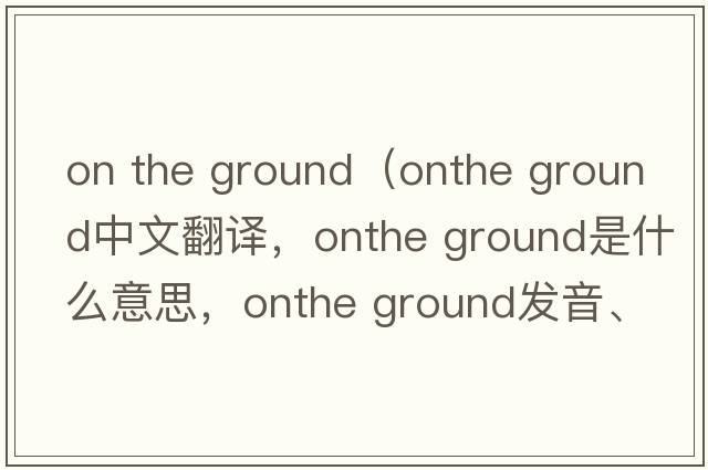 on the ground（onthe ground中文翻譯，onthe ground是什么意思，onthe ground發(fā)音、用法及例句）