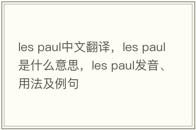 les paul中文翻譯，les paul是什么意思，les paul發(fā)音、用法及例句