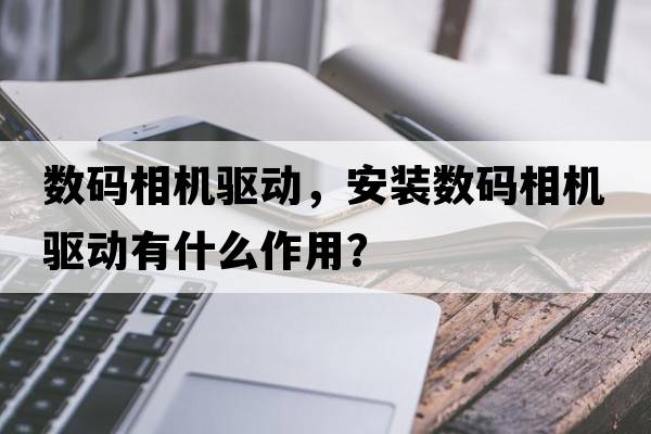數碼相機驅動(dòng)，安裝數碼相機驅動(dòng)有什么作用？