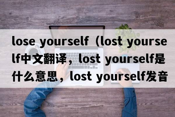 lose yourself（lost yourself中文翻譯，lost yourself是什么意思，lost yourself發(fā)音、用法及例句）