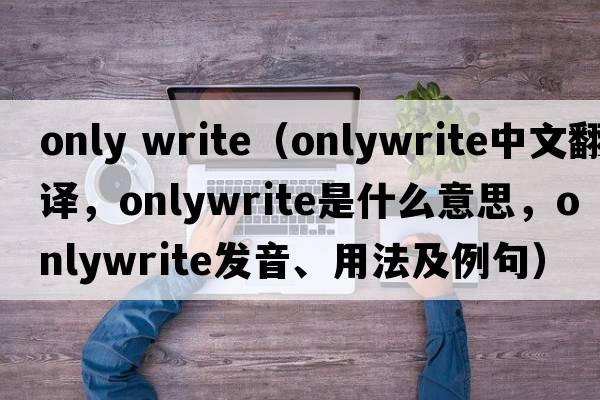 only write（onlywrite中文翻譯，onlywrite是什么意思，onlywrite發(fā)音、用法及例句）