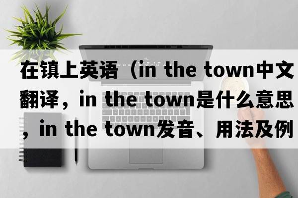 在鎮上英語(yǔ)（in the town中文翻譯，in the town是什么意思，in the town發(fā)音、用法及例句）