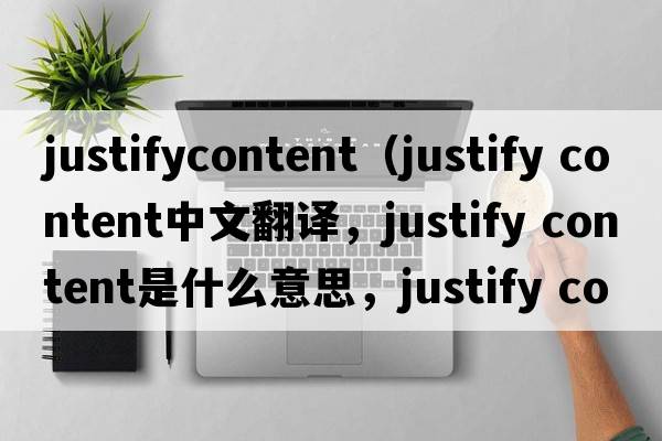 justifycontent（justify content中文翻譯，justify content是什么意思，justify content發(fā)音、用法及例句）