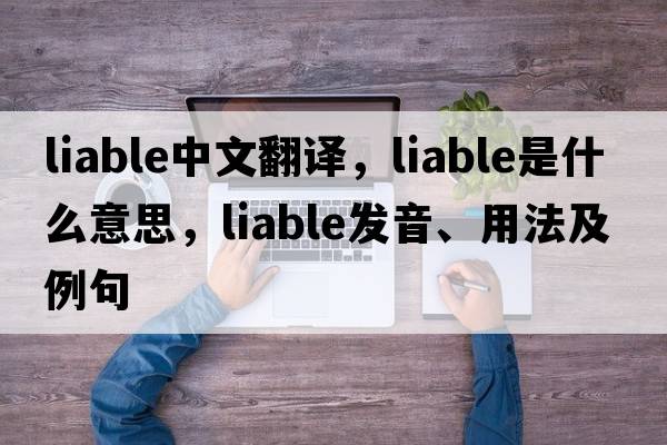 liable中文翻譯，liable是什么意思，liable發(fā)音、用法及例句