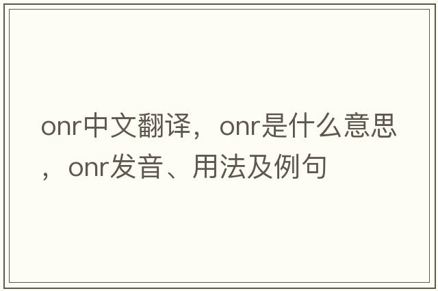 ONR中文翻譯，ONR是什么意思，ONR發(fā)音、用法及例句