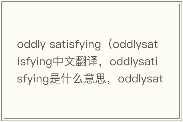 oddly satisfying（oddlysatisfying中文翻譯，oddlysatisfying是什么意思，oddlysatisfying發(fā)音、用法及例句）