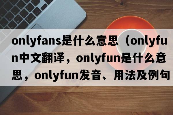 onlyfans是什么意思（onlyfun中文翻譯，onlyfun是什么意思，onlyfun發(fā)音、用法及例句）