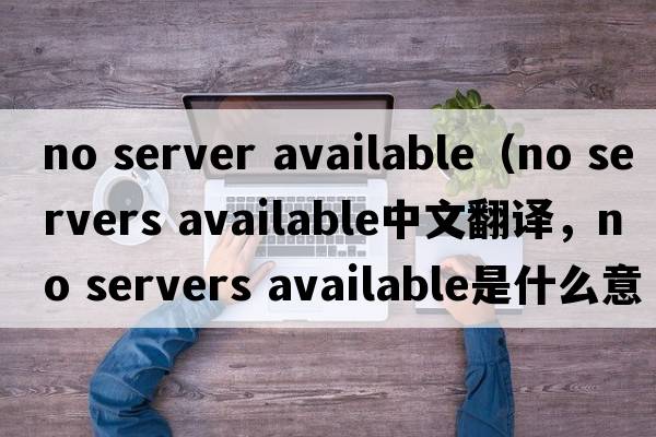 no server available（no servers available中文翻譯，no servers available是什么意思，no servers available發(fā)音、用法及例句）