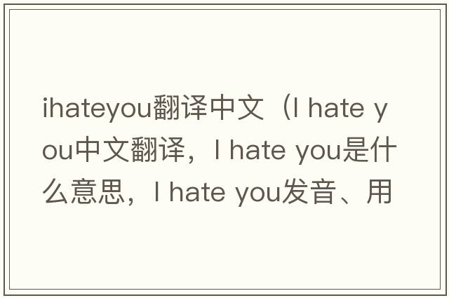 ihateyou翻譯中文（l hate you中文翻譯，l hate you是什么意思，l hate you發(fā)音、用法及例句）