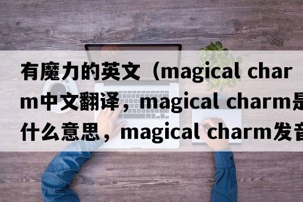 有魔力的英文（magical charm中文翻譯，magical charm是什么意思，magical charm發(fā)音、用法及例句）