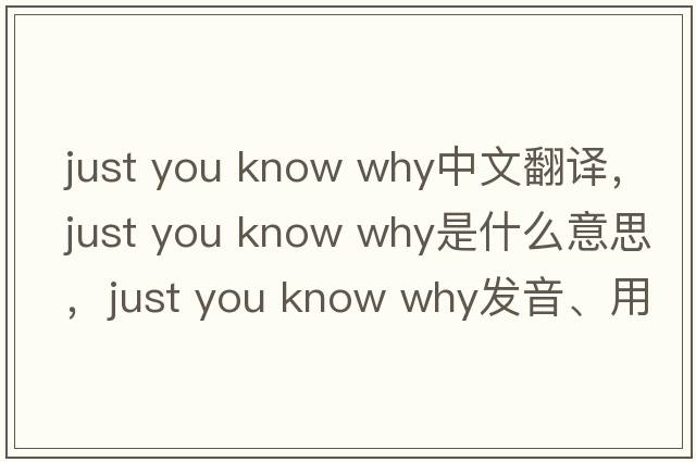 just you know why中文翻譯，just you know why是什么意思，just you know why發(fā)音、用法及例句