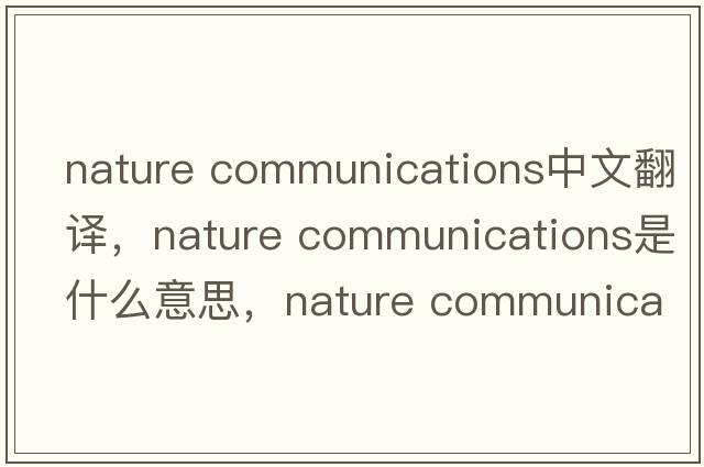 nature communications中文翻譯，nature communications是什么意思，nature communications發(fā)音、用法及例句