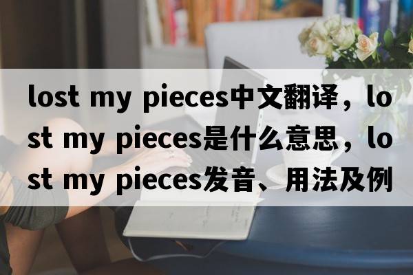 lost my pieces中文翻譯，lost my pieces是什么意思，lost my pieces發(fā)音、用法及例句