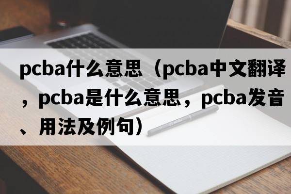 pcba什么意思（pcba中文翻譯，pcba是什么意思，pcba發(fā)音、用法及例句）