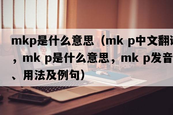 mkp是什么意思（mk p中文翻譯，mk p是什么意思，mk p發(fā)音、用法及例句）