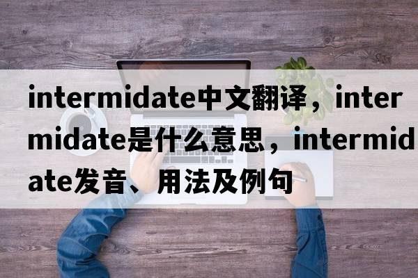 intermidate中文翻譯，intermidate是什么意思，intermidate發(fā)音、用法及例句