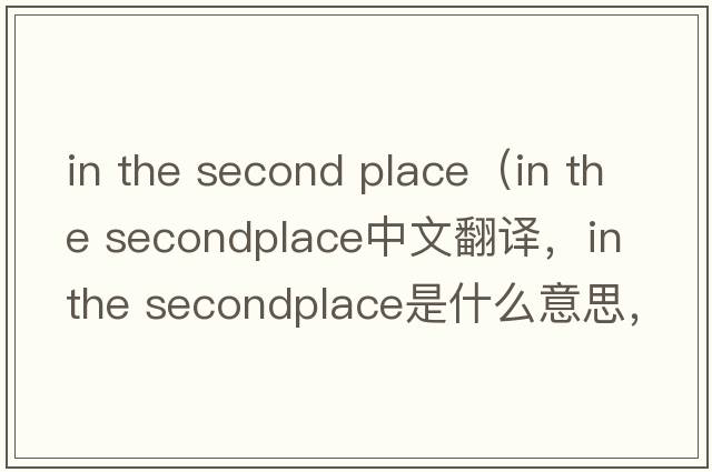 in the second place（in the secondplace中文翻譯，in the secondplace是什么意思，in the secondplace發(fā)音、用法及例句）