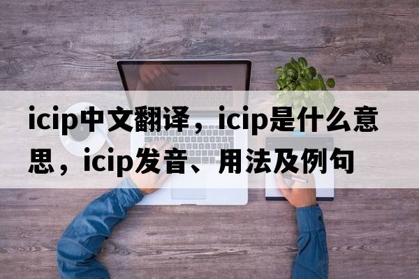 icip中文翻譯，icip是什么意思，icip發(fā)音、用法及例句