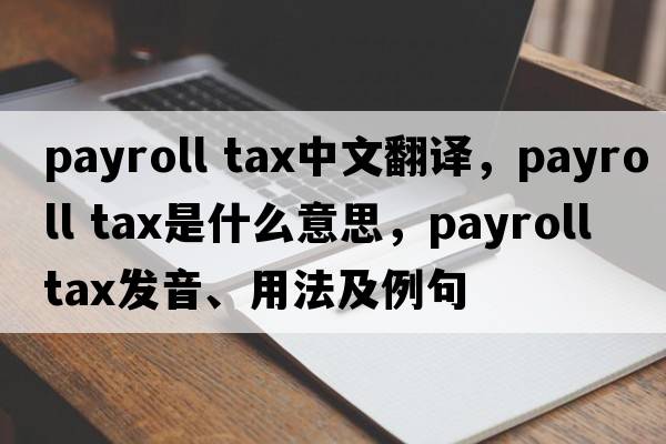 payroll tax中文翻譯，payroll tax是什么意思，payroll tax發(fā)音、用法及例句