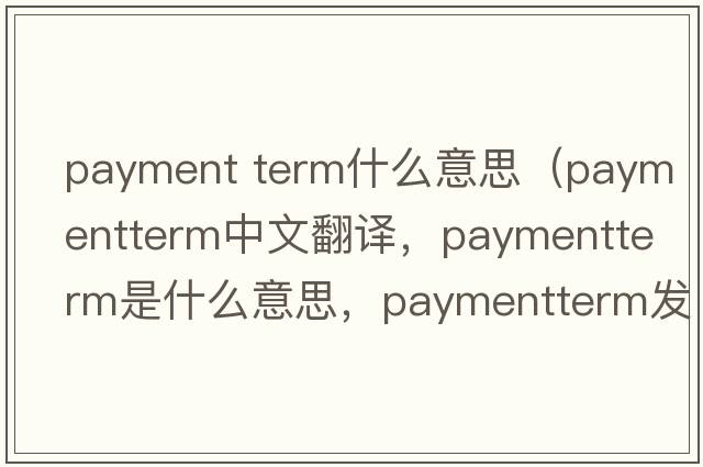 payment term什么意思（paymentterm中文翻譯，paymentterm是什么意思，paymentterm發(fā)音、用法及例句）