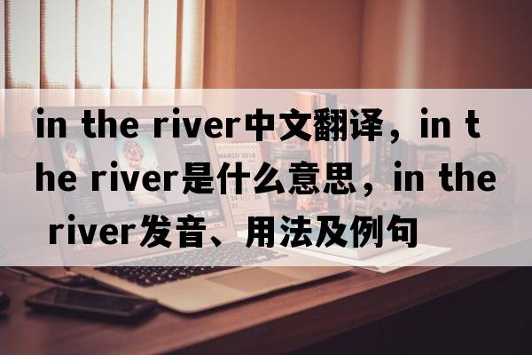 in the river中文翻譯，in the river是什么意思，in the river發(fā)音、用法及例句