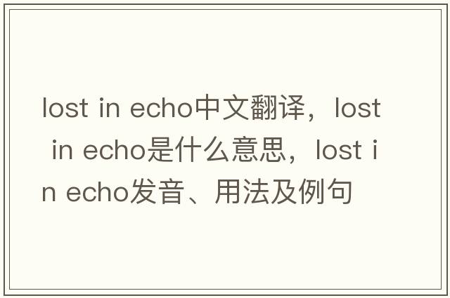 lost in echo中文翻譯，lost in echo是什么意思，lost in echo發(fā)音、用法及例句