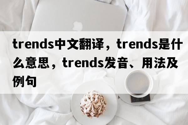 trends中文翻譯，trends是什么意思，trends發(fā)音、用法及例句