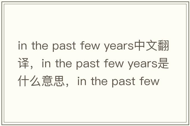 in the past few years中文翻譯，in the past few years是什么意思，in the past few years發(fā)音、用法及例句