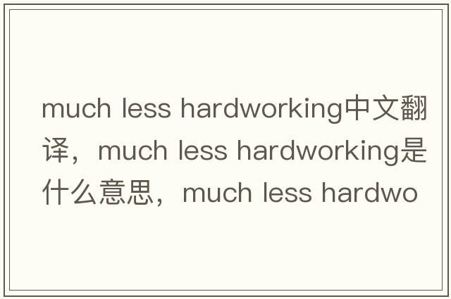 much less hardworking中文翻譯，much less hardworking是什么意思，much less hardworking發(fā)音、用法及例句