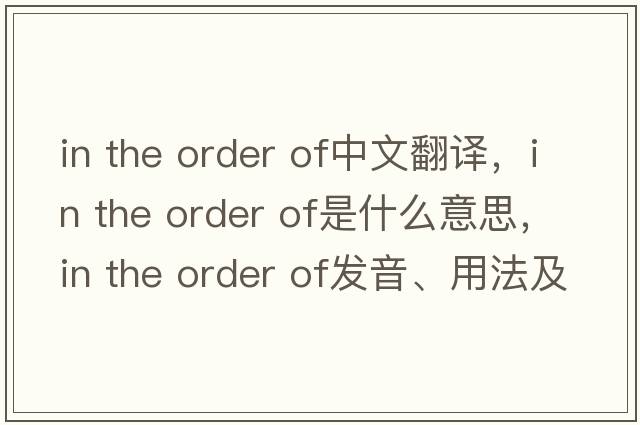 in the order of中文翻譯，in the order of是什么意思，in the order of發(fā)音、用法及例句