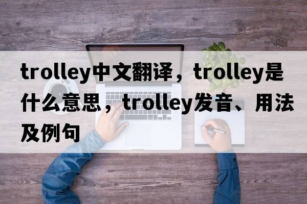 trolley中文翻譯，trolley是什么意思，trolley發(fā)音、用法及例句