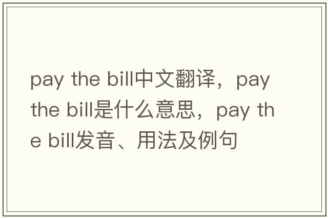 pay the bill中文翻譯，pay the bill是什么意思，pay the bill發(fā)音、用法及例句